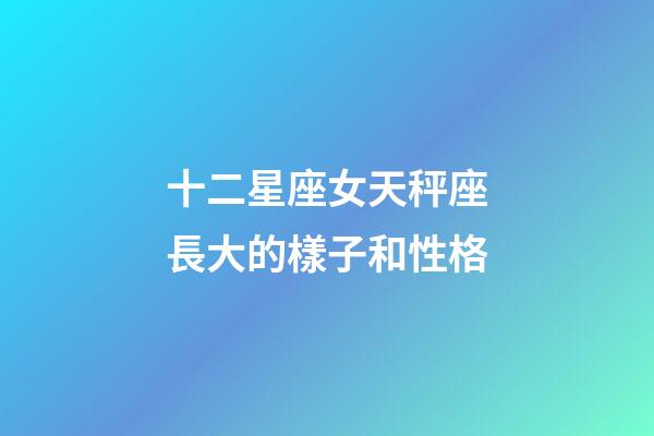 十二星座女天秤座長大的樣子和性格-第1張-星座運勢-玄機派