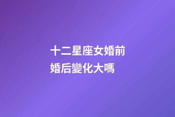 十二星座女婚前婚后變化大嗎-第1張-星座運(yùn)勢(shì)-玄機(jī)派