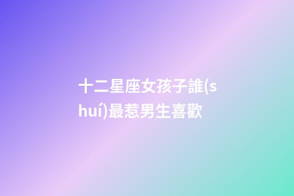 十二星座女孩子誰(shuí)最惹男生喜歡-第1張-星座運(yùn)勢(shì)-玄機(jī)派