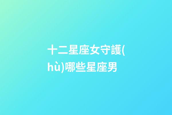十二星座女守護(hù)哪些星座男-第1張-星座運(yùn)勢-玄機(jī)派