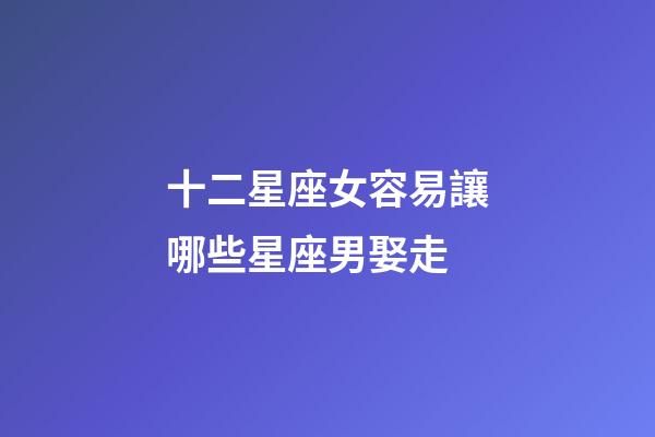十二星座女容易讓哪些星座男娶走-第1張-星座運(yùn)勢(shì)-玄機(jī)派