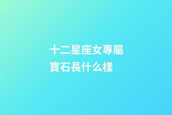 十二星座女專屬寶石長什么樣-第1張-星座運勢-玄機派
