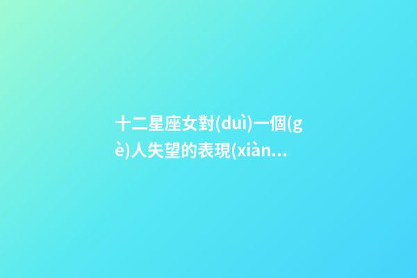 十二星座女對(duì)一個(gè)人失望的表現(xiàn)有哪些-第1張-星座運(yùn)勢(shì)-玄機(jī)派
