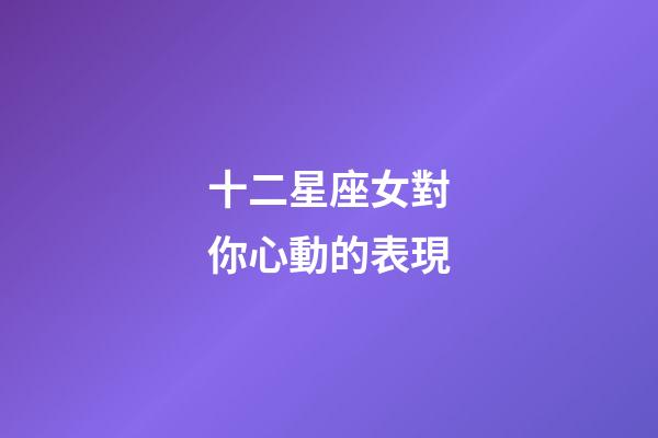 十二星座女對你心動的表現-第1張-星座運勢-玄機派