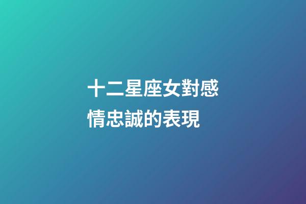 十二星座女對感情忠誠的表現-第1張-星座運勢-玄機派