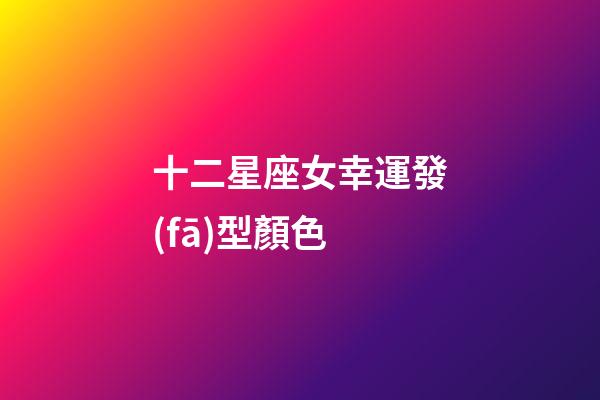十二星座女幸運發(fā)型顏色-第1張-星座運勢-玄機派