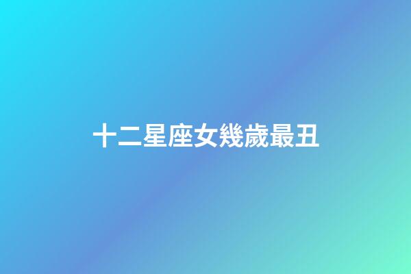 十二星座女幾歲最丑-第1張-星座運勢-玄機派