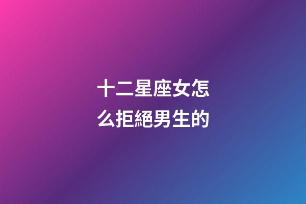 十二星座女怎么拒絕男生的-第1張-星座運勢-玄機派