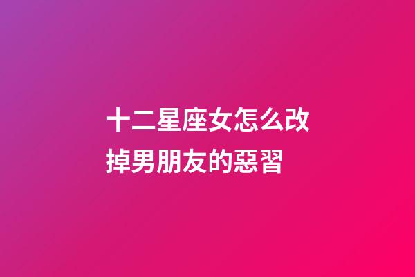 十二星座女怎么改掉男朋友的惡習-第1張-星座運勢-玄機派