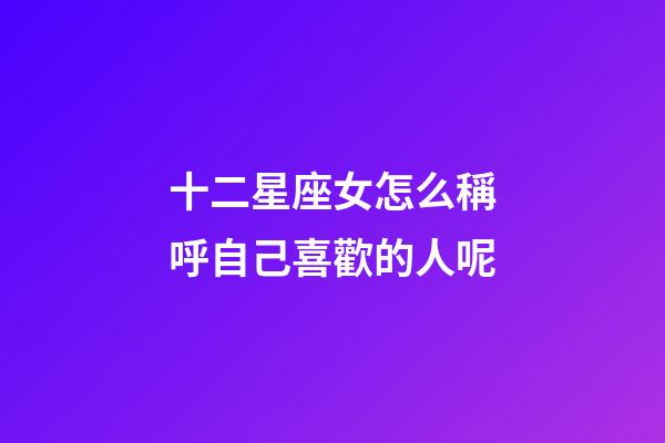 十二星座女怎么稱呼自己喜歡的人呢-第1張-星座運勢-玄機派