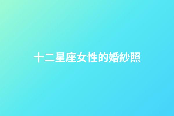 十二星座女性的婚紗照-第1張-星座運(yùn)勢(shì)-玄機(jī)派