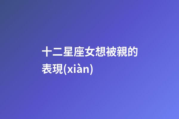 十二星座女想被親的表現(xiàn)-第1張-星座運勢-玄機派