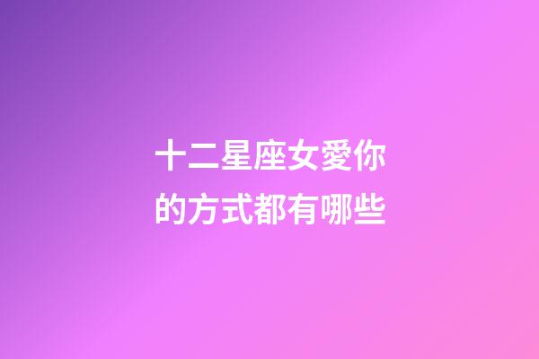 十二星座女愛你的方式都有哪些-第1張-星座運(yùn)勢-玄機(jī)派
