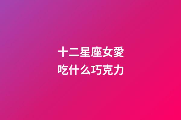 十二星座女愛吃什么巧克力-第1張-星座運勢-玄機派