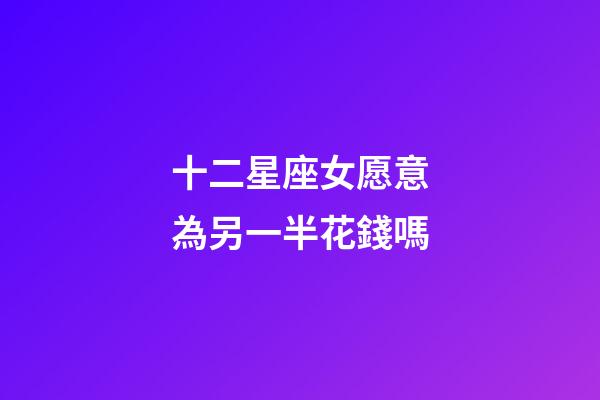 十二星座女愿意為另一半花錢嗎-第1張-星座運(yùn)勢(shì)-玄機(jī)派