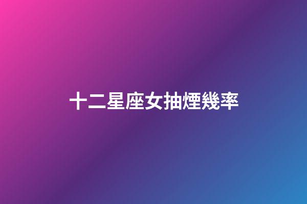 十二星座女抽煙幾率-第1張-星座運勢-玄機派