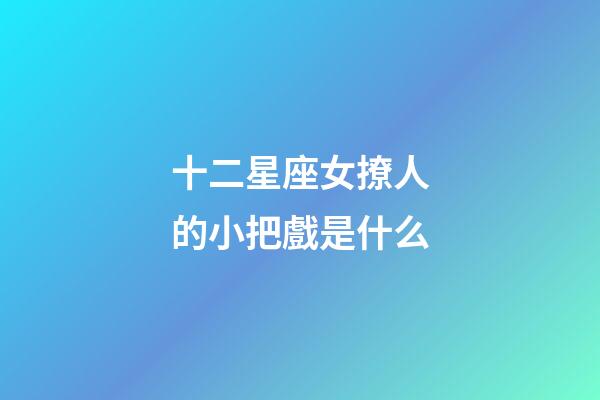 十二星座女撩人的小把戲是什么-第1張-星座運勢-玄機派