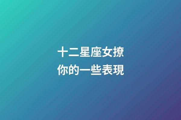 十二星座女撩你的一些表現-第1張-星座運勢-玄機派