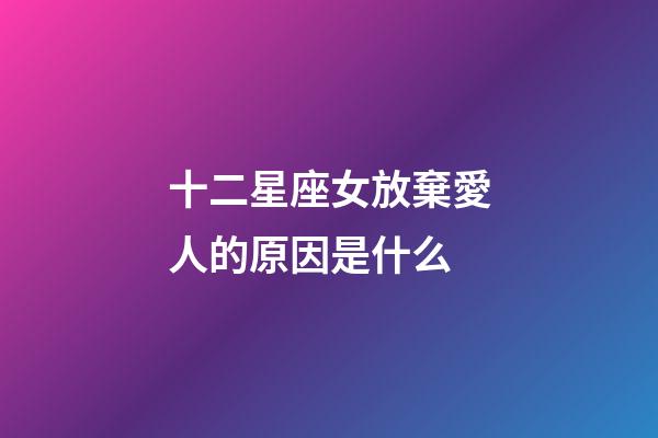 十二星座女放棄愛人的原因是什么-第1張-星座運勢-玄機派