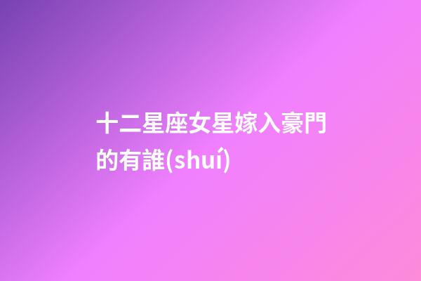 十二星座女星嫁入豪門的有誰(shuí)-第1張-星座運(yùn)勢(shì)-玄機(jī)派