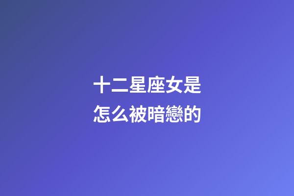 十二星座女是怎么被暗戀的-第1張-星座運(yùn)勢-玄機(jī)派