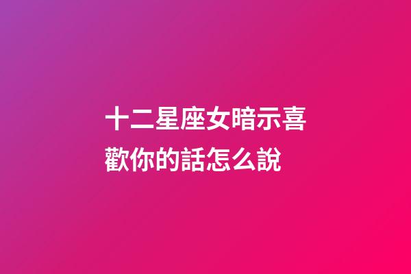 十二星座女暗示喜歡你的話怎么說-第1張-星座運勢-玄機派