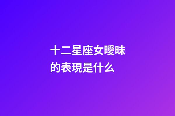 十二星座女曖昧的表現是什么-第1張-星座運勢-玄機派