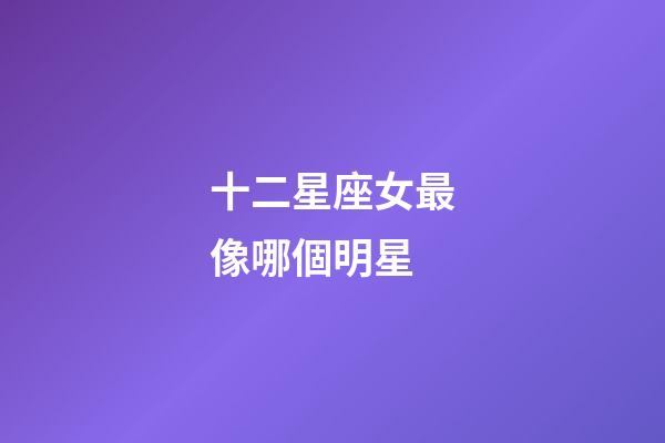 十二星座女最像哪個明星-第1張-星座運勢-玄機派