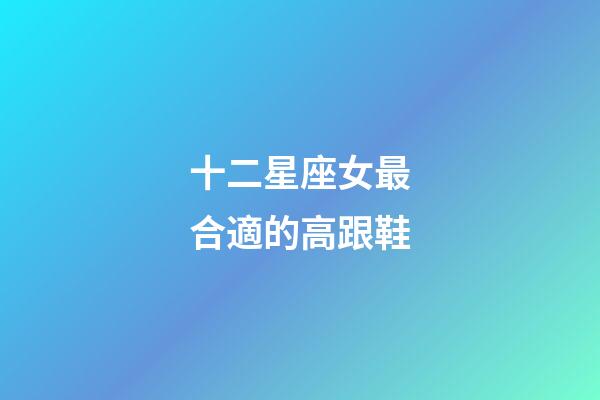 十二星座女最合適的高跟鞋-第1張-星座運(yùn)勢(shì)-玄機(jī)派