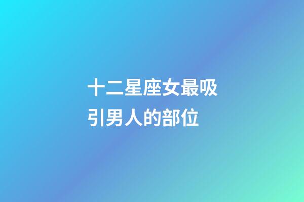 十二星座女最吸引男人的部位-第1張-星座運勢-玄機派