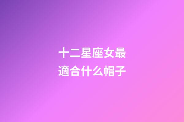 十二星座女最適合什么帽子-第1張-星座運勢-玄機派