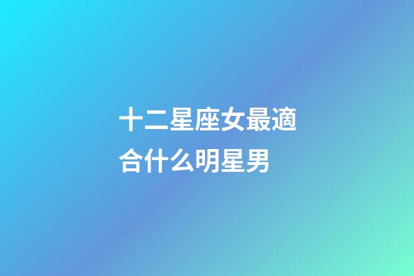 十二星座女最適合什么明星男-第1張-星座運勢-玄機派