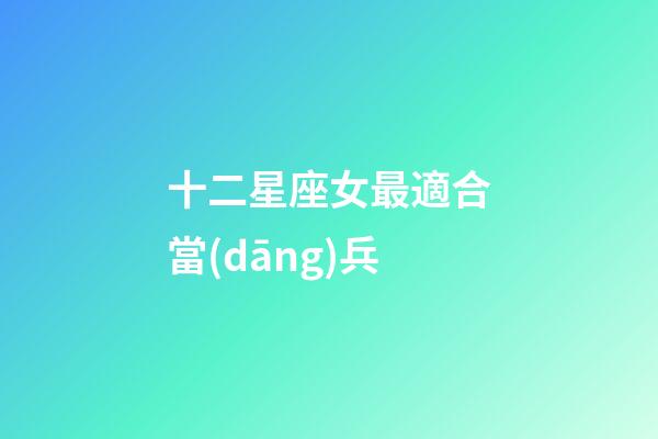 十二星座女最適合當(dāng)兵-第1張-星座運勢-玄機派