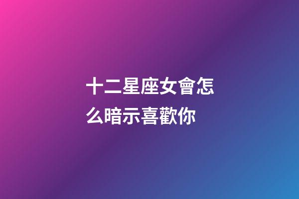十二星座女會怎么暗示喜歡你-第1張-星座運勢-玄機派
