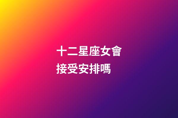 十二星座女會接受安排嗎-第1張-星座運勢-玄機派