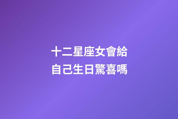十二星座女會給自己生日驚喜嗎-第1張-星座運勢-玄機派