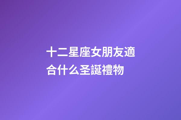 十二星座女朋友適合什么圣誕禮物-第1張-星座運勢-玄機派
