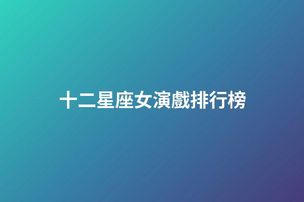 十二星座女演戲排行榜-第1張-星座運勢-玄機派