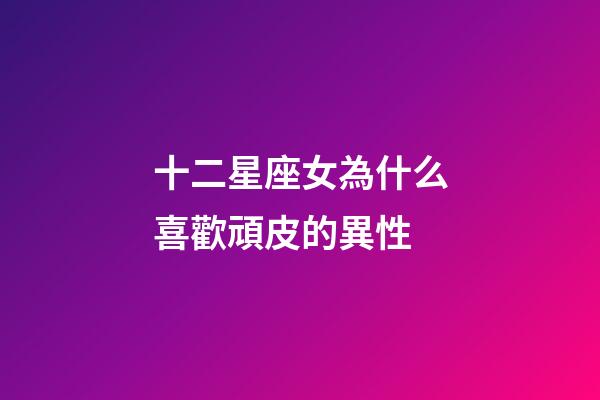 十二星座女為什么喜歡頑皮的異性