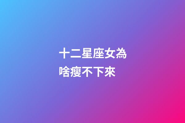 十二星座女為啥瘦不下來-第1張-星座運勢-玄機派