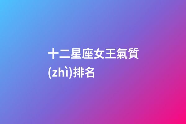 十二星座女王氣質(zhì)排名-第1張-星座運(yùn)勢-玄機(jī)派