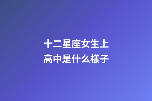 十二星座女生上高中是什么樣子-第1張-星座運(yùn)勢(shì)-玄機(jī)派