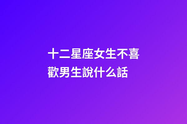 十二星座女生不喜歡男生說什么話-第1張-星座運勢-玄機派