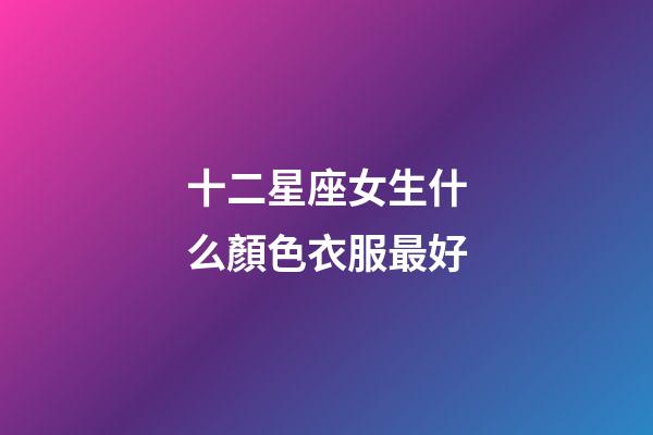 十二星座女生什么顏色衣服最好-第1張-星座運(yùn)勢-玄機(jī)派
