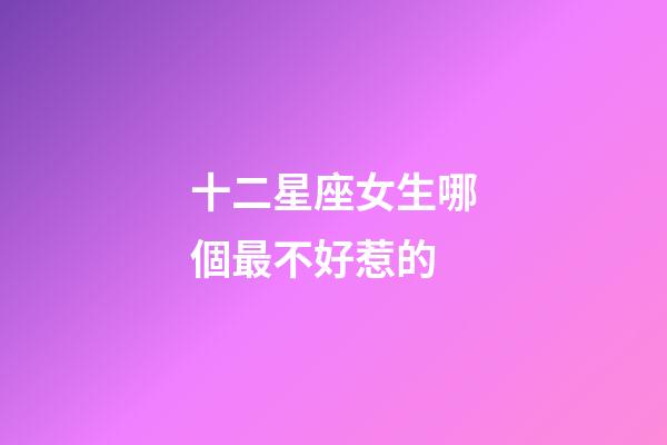 十二星座女生哪個最不好惹的-第1張-星座運勢-玄機派