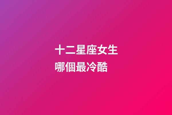 十二星座女生哪個最冷酷-第1張-星座運勢-玄機派