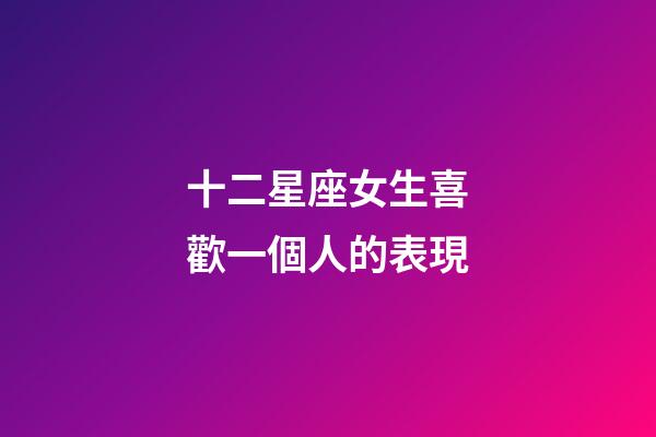 十二星座女生喜歡一個人的表現-第1張-星座運勢-玄機派