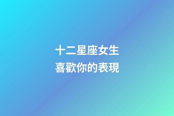 十二星座女生喜歡你的表現-第1張-星座運勢-玄機派
