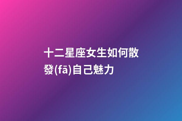 十二星座女生如何散發(fā)自己魅力-第1張-星座運勢-玄機派