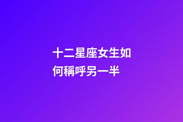 十二星座女生如何稱呼另一半-第1張-星座運勢-玄機派